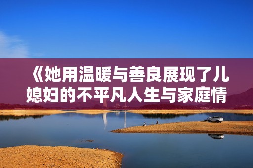 《她用温暖与善良展现了儿媳妇的不平凡人生与家庭情感故事》