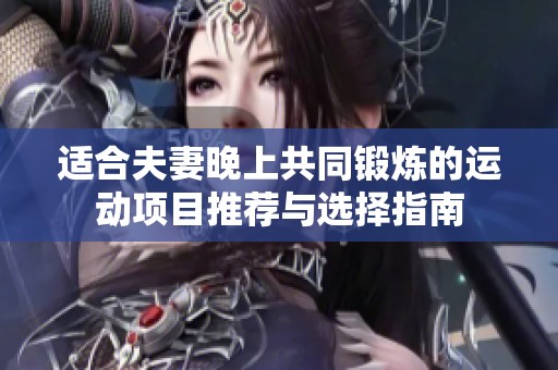 适合夫妻晚上共同锻炼的运动项目推荐与选择指南