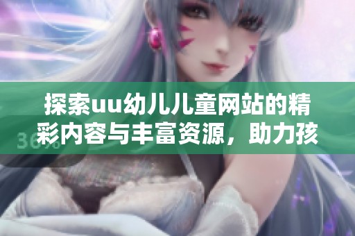 探索uu幼儿儿童网站的精彩内容与丰富资源，助力孩子成长与学习