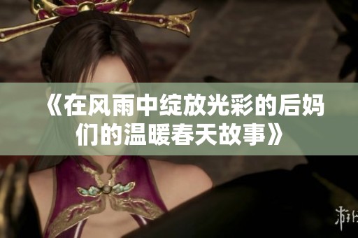 《在风雨中绽放光彩的后妈们的温暖春天故事》