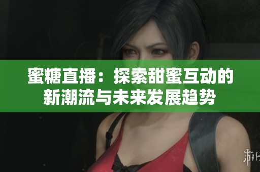 蜜糖直播：探索甜蜜互动的新潮流与未来发展趋势