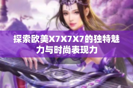 探索欧美X7X7X7的独特魅力与时尚表现力