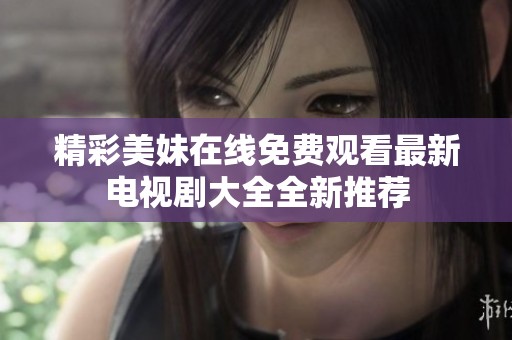 精彩美妹在线免费观看最新电视剧大全全新推荐