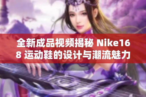 全新成品视频揭秘 Nike168 运动鞋的设计与潮流魅力