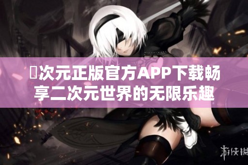 囧次元正版官方APP下载畅享二次元世界的无限乐趣