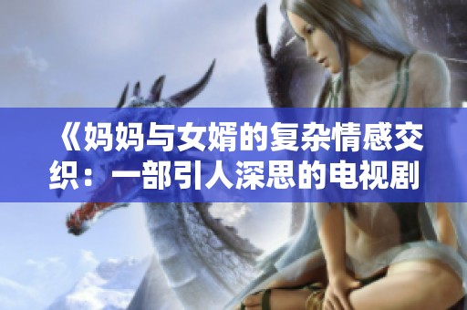 《妈妈与女婿的复杂情感交织：一部引人深思的电视剧》