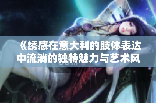 《绣感在意大利的肢体表达中流淌的独特魅力与艺术风情》