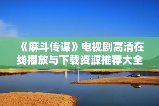 《麻斗传谋》电视剧高清在线播放与下载资源推荐大全