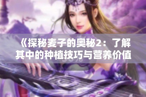《探秘麦子的奥秘2：了解其中的种植技巧与营养价值》