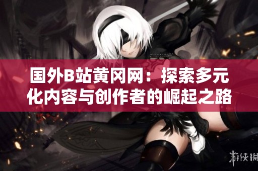 国外B站黄冈网：探索多元化内容与创作者的崛起之路