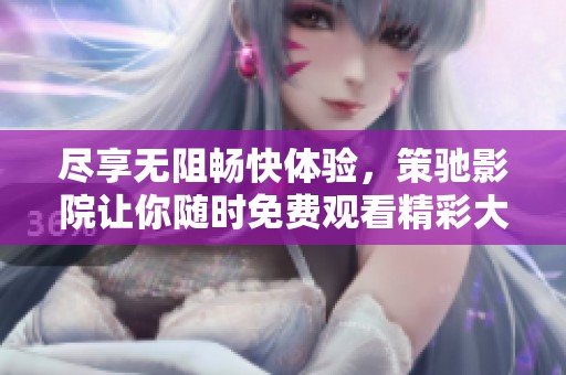 尽享无阻畅快体验，策驰影院让你随时免费观看精彩大片