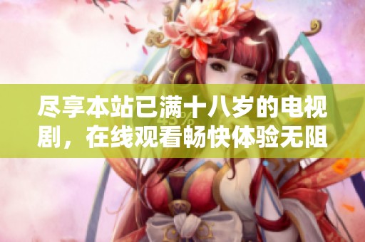 尽享本站已满十八岁的电视剧，在线观看畅快体验无阻碍