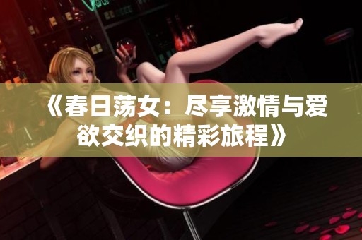 《春日荡女：尽享激情与爱欲交织的精彩旅程》