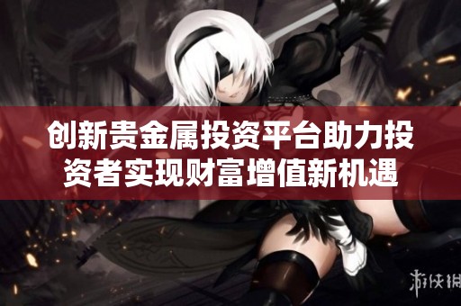 创新贵金属投资平台助力投资者实现财富增值新机遇