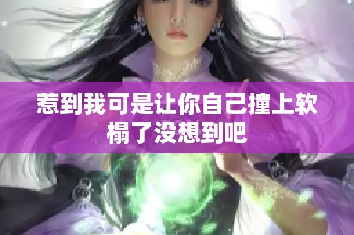 惹到我可是让你自己撞上软榻了没想到吧