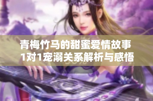 青梅竹马的甜蜜爱情故事 1对1宠溺关系解析与感悟