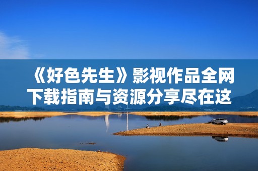 《好色先生》影视作品全网下载指南与资源分享尽在这里
