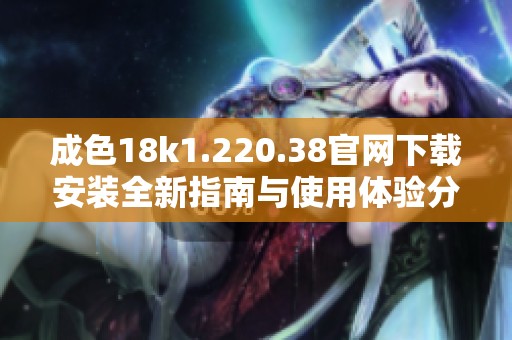 成色18k1.220.38官网下载安装全新指南与使用体验分享