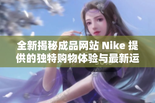 全新揭秘成品网站 Nike 提供的独特购物体验与最新运动潮流