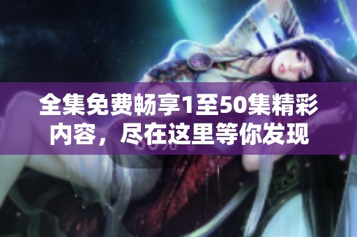 全集免费畅享1至50集精彩内容，尽在这里等你发现