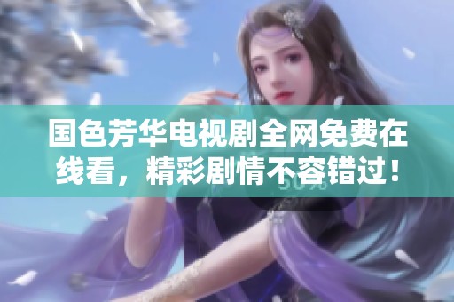 国色芳华电视剧全网免费在线看，精彩剧情不容错过！