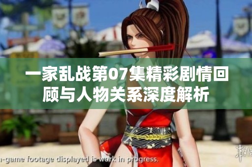 一家乱战第07集精彩剧情回顾与人物关系深度解析