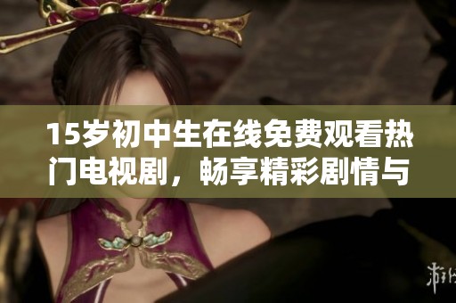 15岁初中生在线免费观看热门电视剧，畅享精彩剧情与青春时光
