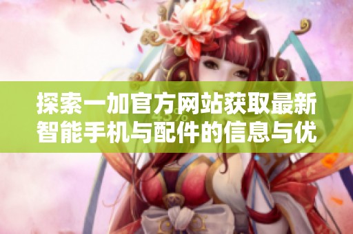 探索一加官方网站获取最新智能手机与配件的信息与优惠活动
