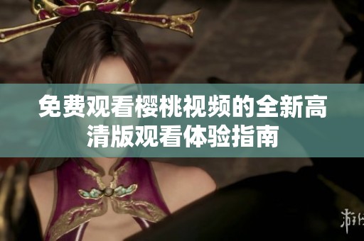 免费观看樱桃视频的全新高清版观看体验指南