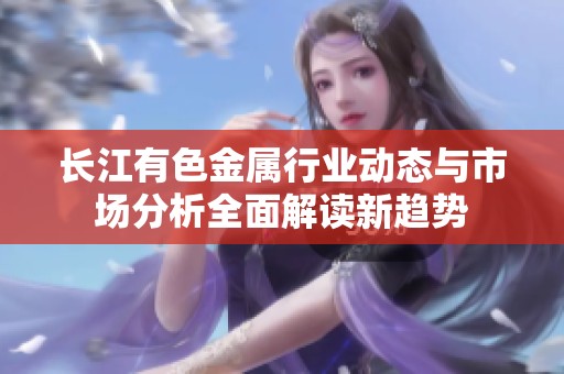 长江有色金属行业动态与市场分析全面解读新趋势