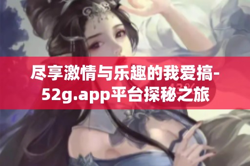 尽享激情与乐趣的我爱搞-52g.app平台探秘之旅