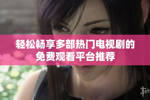 轻松畅享多部热门电视剧的免费观看平台推荐