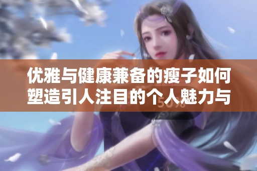 优雅与健康兼备的瘦子如何塑造引人注目的个人魅力与风采