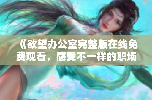 《欲望办公室完整版在线免费观看，感受不一样的职场激情与秘密》