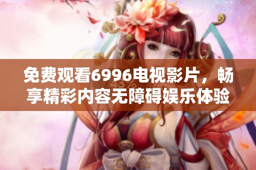 免费观看6996电视影片，畅享精彩内容无障碍娱乐体验