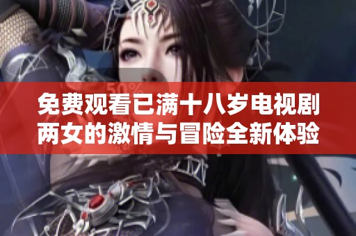 免费观看已满十八岁电视剧两女的激情与冒险全新体验
