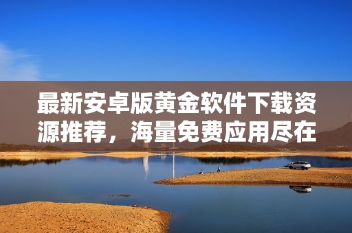 最新安卓版黄金软件下载资源推荐，海量免费应用尽在掌握中