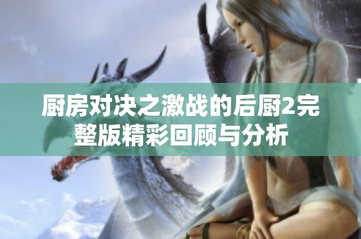 厨房对决之激战的后厨2完整版精彩回顾与分析