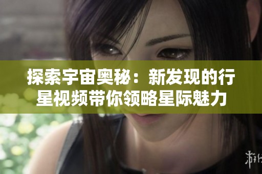探索宇宙奥秘：新发现的行星视频带你领略星际魅力