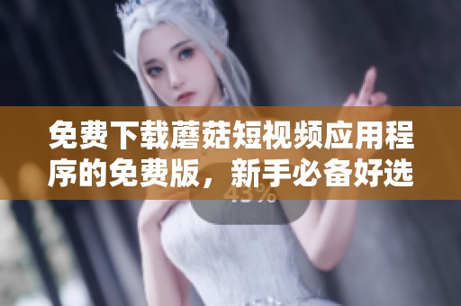 免费下载蘑菇短视频应用程序的免费版，新手必备好选择