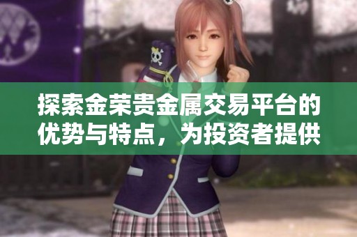 探索金荣贵金属交易平台的优势与特点，为投资者提供新机遇
