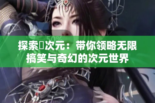 探索囧次元：带你领略无限搞笑与奇幻的次元世界