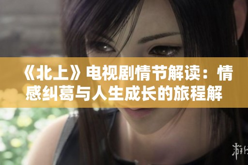 《北上》电视剧情节解读：情感纠葛与人生成长的旅程解析