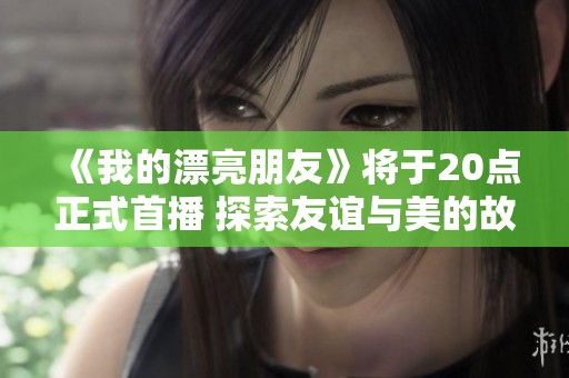 《我的漂亮朋友》将于20点正式首播 探索友谊与美的故事魅力