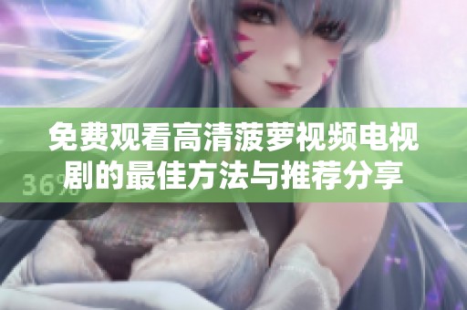 免费观看高清菠萝视频电视剧的最佳方法与推荐分享