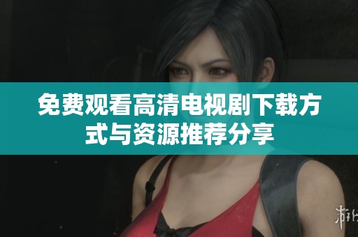 免费观看高清电视剧下载方式与资源推荐分享