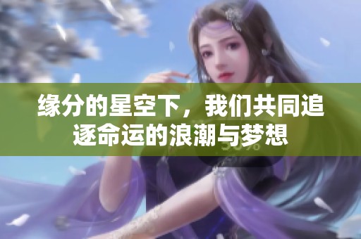 缘分的星空下，我们共同追逐命运的浪潮与梦想
