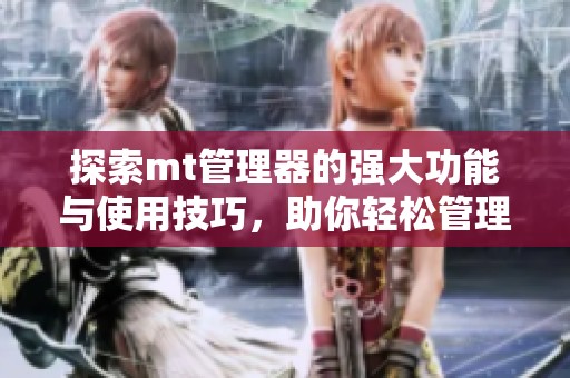探索mt管理器的强大功能与使用技巧，助你轻松管理手机文件