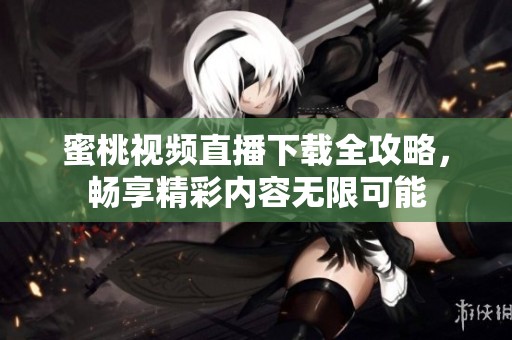 蜜桃视频直播下载全攻略，畅享精彩内容无限可能