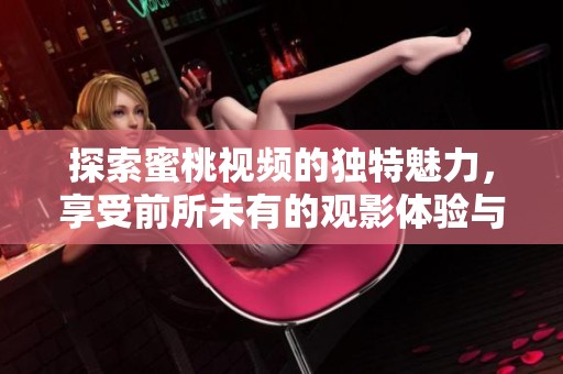 探索蜜桃视频的独特魅力，享受前所未有的观影体验与乐趣